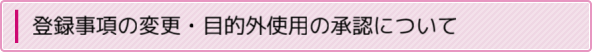 登録事項の変更・目的外使用の承認申請について